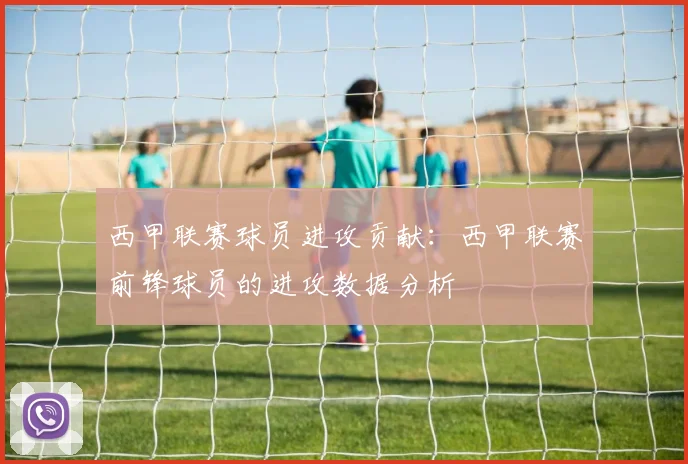 西甲联赛球员进攻贡献:西甲联赛前锋球员的进攻数据分析