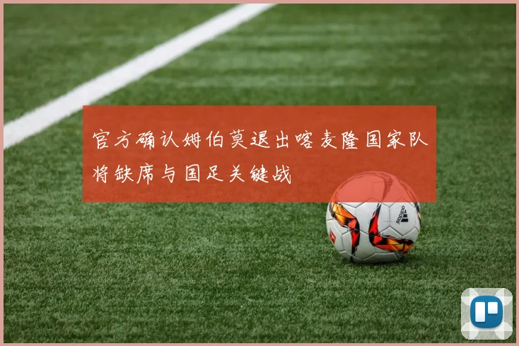 官方确认姆伯莫退出喀麦隆国家队将缺席与国足关键战