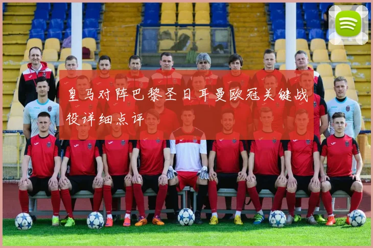 皇马对阵巴黎圣日耳曼欧冠关键战役详细点评