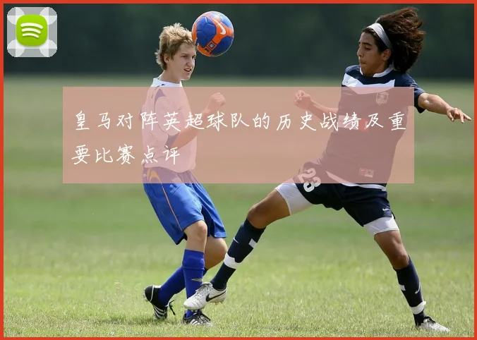 皇马对阵英超球队的历史战绩及重要比赛点评