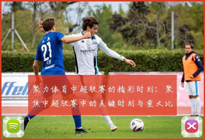 聚力体育中超联赛的精彩时刻：聚焦中超联赛中的关键时刻与重大比赛