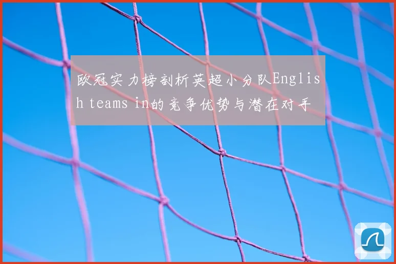 欧冠实力榜剖析英超小分队English teams in的竞争优势与潜在对手