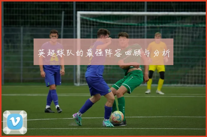 英超球队的最强阵容回顾与分析