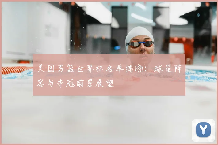美国男篮世界杯名单揭晓：球星阵容与夺冠前景展望